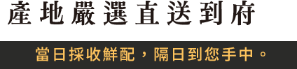 產地嚴選直送到府,當日採收鮮配,隔日到您手中。